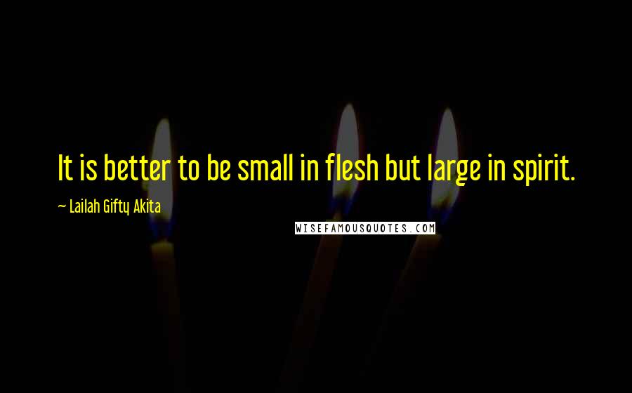 Lailah Gifty Akita Quotes: It is better to be small in flesh but large in spirit.