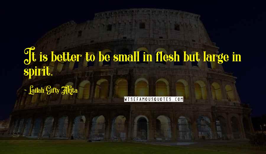 Lailah Gifty Akita Quotes: It is better to be small in flesh but large in spirit.