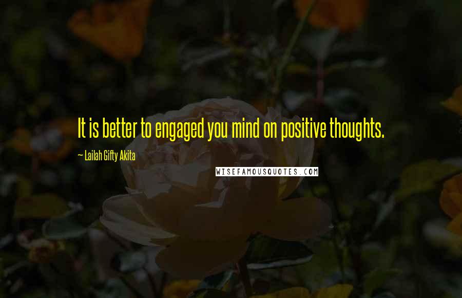 Lailah Gifty Akita Quotes: It is better to engaged you mind on positive thoughts.