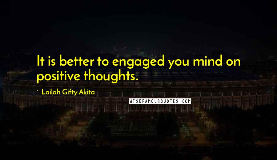 Lailah Gifty Akita Quotes: It is better to engaged you mind on positive thoughts.