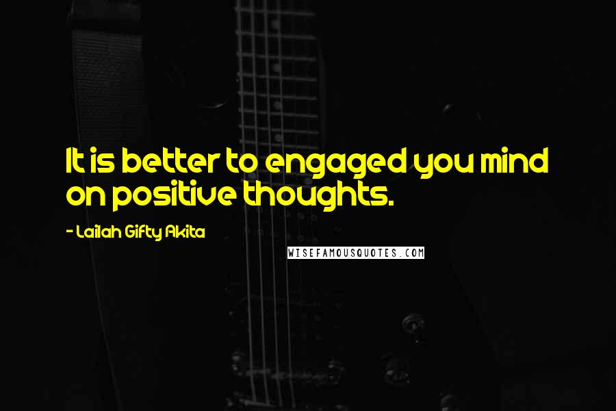 Lailah Gifty Akita Quotes: It is better to engaged you mind on positive thoughts.