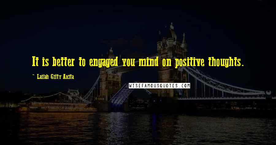Lailah Gifty Akita Quotes: It is better to engaged you mind on positive thoughts.