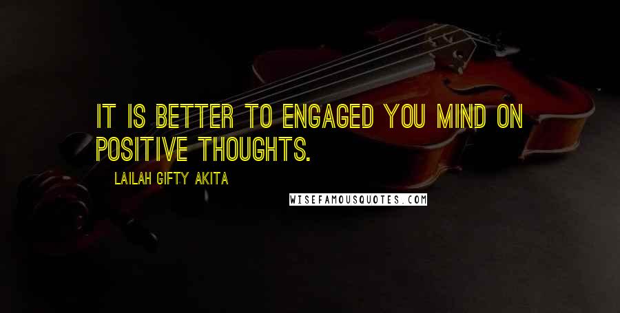Lailah Gifty Akita Quotes: It is better to engaged you mind on positive thoughts.