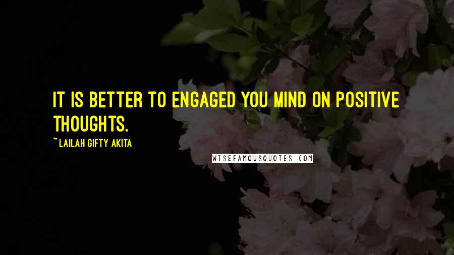 Lailah Gifty Akita Quotes: It is better to engaged you mind on positive thoughts.