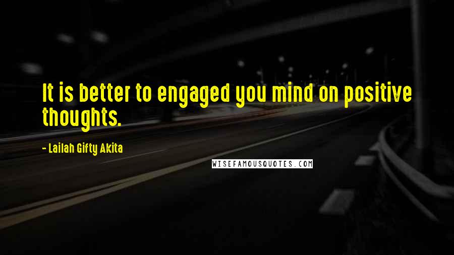 Lailah Gifty Akita Quotes: It is better to engaged you mind on positive thoughts.