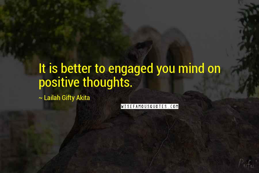 Lailah Gifty Akita Quotes: It is better to engaged you mind on positive thoughts.