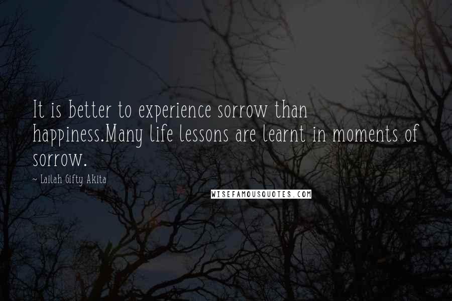 Lailah Gifty Akita Quotes: It is better to experience sorrow than happiness.Many life lessons are learnt in moments of sorrow.