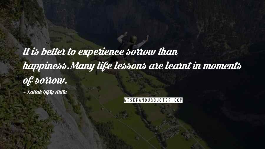Lailah Gifty Akita Quotes: It is better to experience sorrow than happiness.Many life lessons are learnt in moments of sorrow.