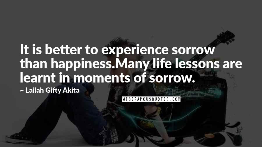 Lailah Gifty Akita Quotes: It is better to experience sorrow than happiness.Many life lessons are learnt in moments of sorrow.
