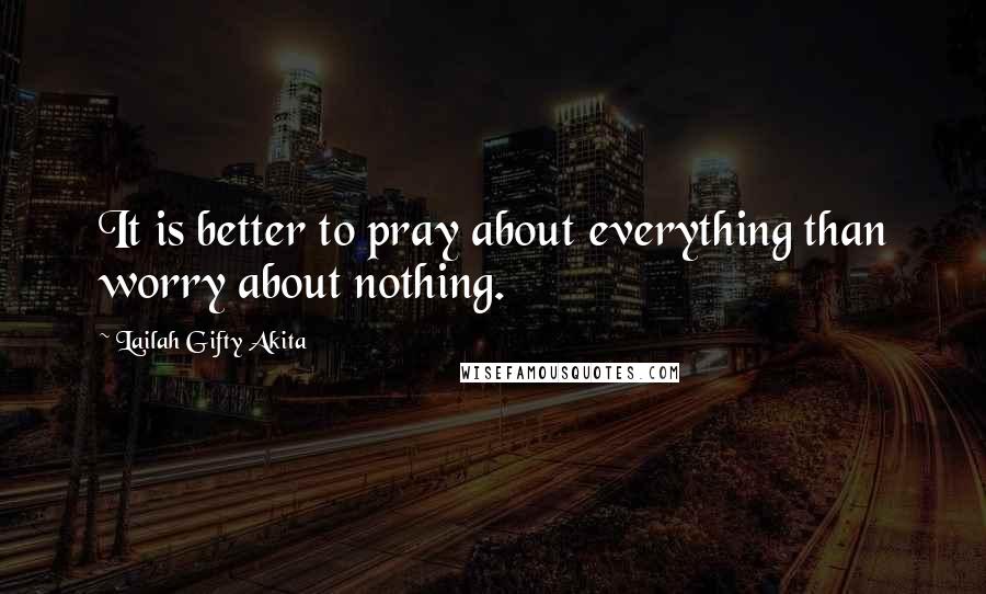 Lailah Gifty Akita Quotes: It is better to pray about everything than worry about nothing.