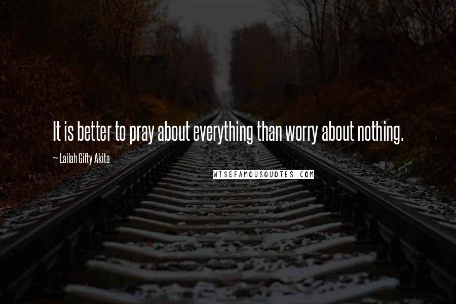 Lailah Gifty Akita Quotes: It is better to pray about everything than worry about nothing.