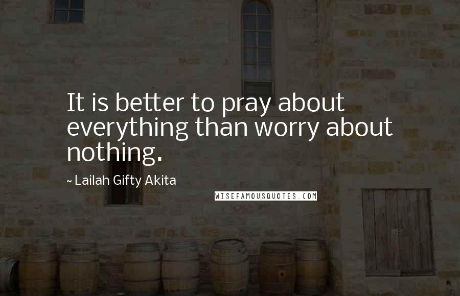 Lailah Gifty Akita Quotes: It is better to pray about everything than worry about nothing.