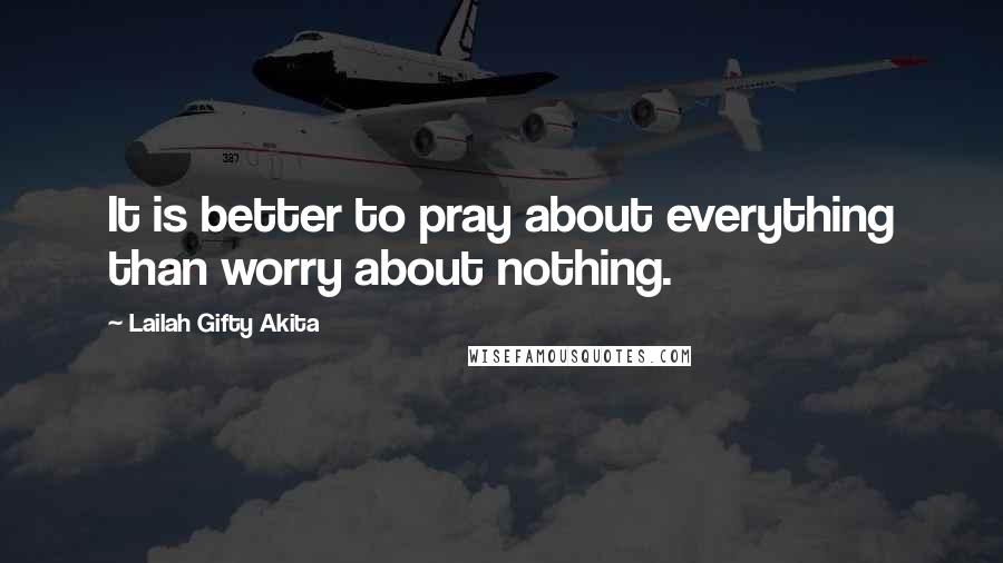 Lailah Gifty Akita Quotes: It is better to pray about everything than worry about nothing.