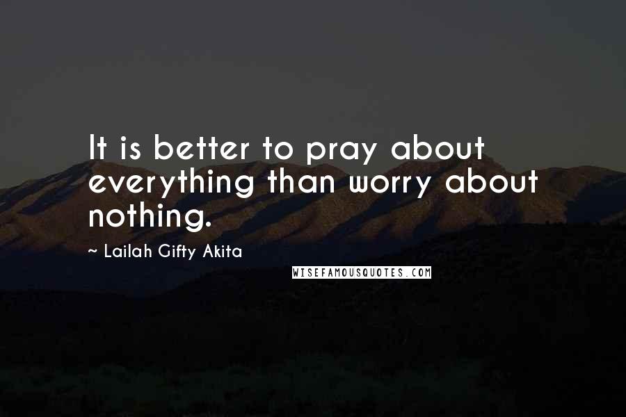 Lailah Gifty Akita Quotes: It is better to pray about everything than worry about nothing.