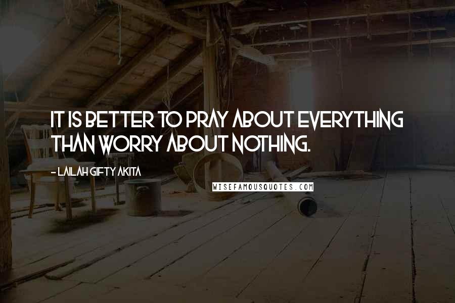 Lailah Gifty Akita Quotes: It is better to pray about everything than worry about nothing.