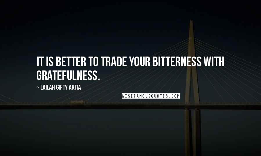 Lailah Gifty Akita Quotes: It is better to trade your bitterness with gratefulness.