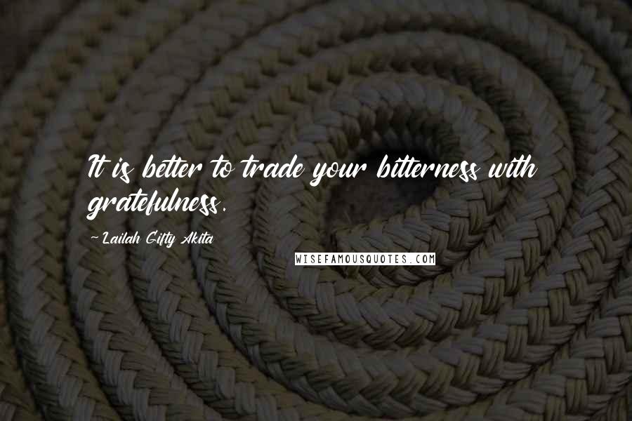 Lailah Gifty Akita Quotes: It is better to trade your bitterness with gratefulness.