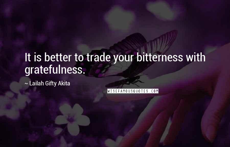 Lailah Gifty Akita Quotes: It is better to trade your bitterness with gratefulness.