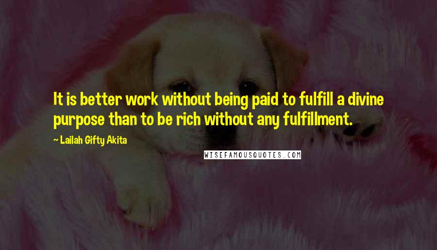 Lailah Gifty Akita Quotes: It is better work without being paid to fulfill a divine purpose than to be rich without any fulfillment.