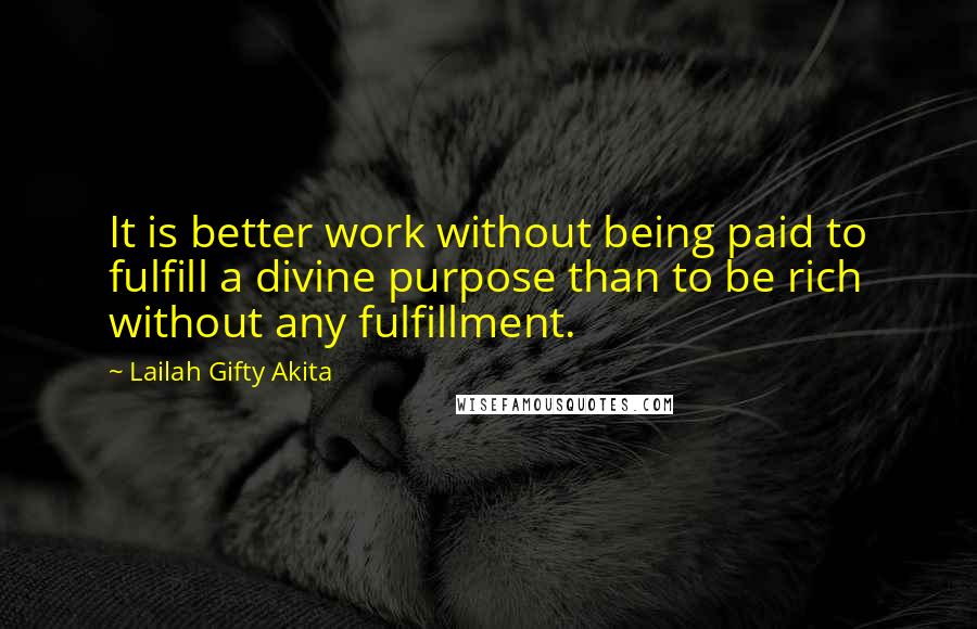 Lailah Gifty Akita Quotes: It is better work without being paid to fulfill a divine purpose than to be rich without any fulfillment.