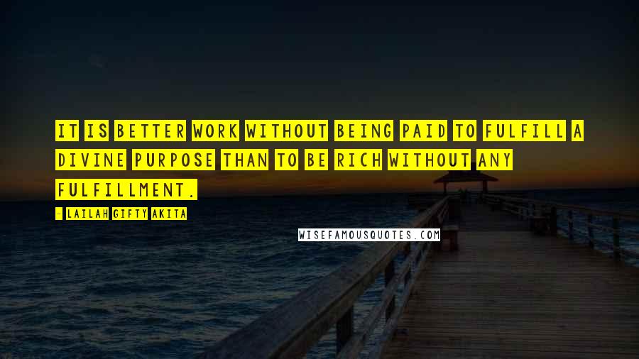 Lailah Gifty Akita Quotes: It is better work without being paid to fulfill a divine purpose than to be rich without any fulfillment.