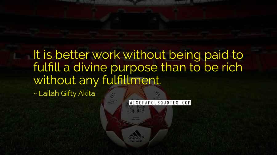 Lailah Gifty Akita Quotes: It is better work without being paid to fulfill a divine purpose than to be rich without any fulfillment.