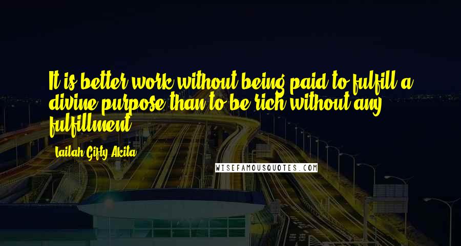 Lailah Gifty Akita Quotes: It is better work without being paid to fulfill a divine purpose than to be rich without any fulfillment.