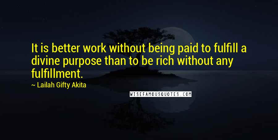 Lailah Gifty Akita Quotes: It is better work without being paid to fulfill a divine purpose than to be rich without any fulfillment.