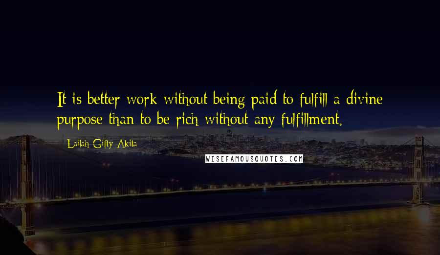 Lailah Gifty Akita Quotes: It is better work without being paid to fulfill a divine purpose than to be rich without any fulfillment.