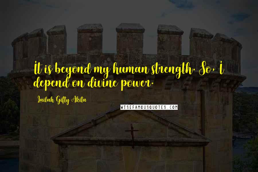 Lailah Gifty Akita Quotes: It is beyond my human strength. So, I depend on divine power.