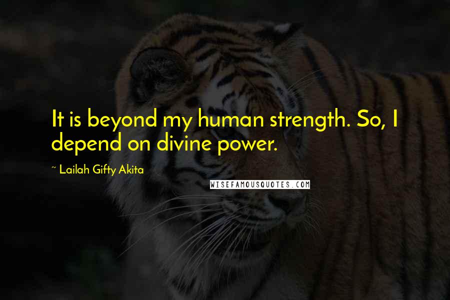 Lailah Gifty Akita Quotes: It is beyond my human strength. So, I depend on divine power.