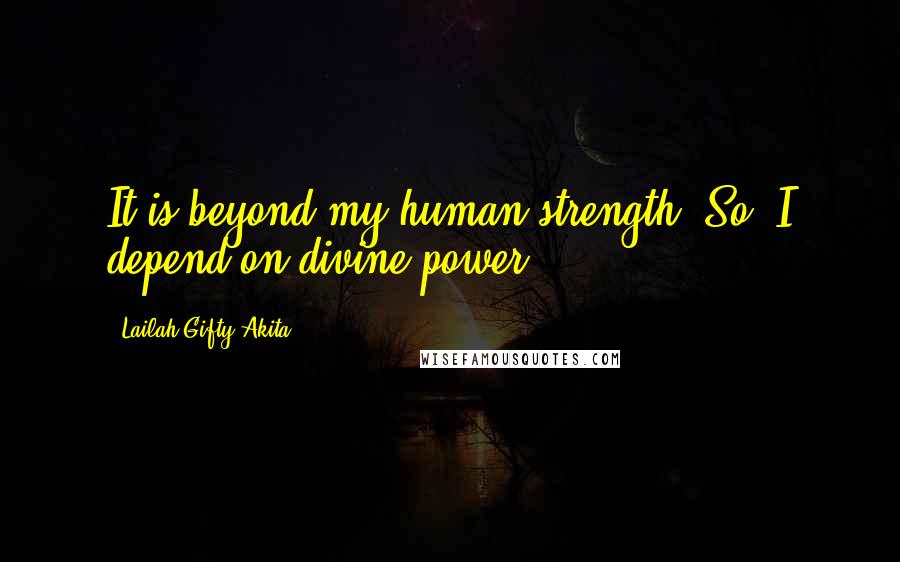 Lailah Gifty Akita Quotes: It is beyond my human strength. So, I depend on divine power.
