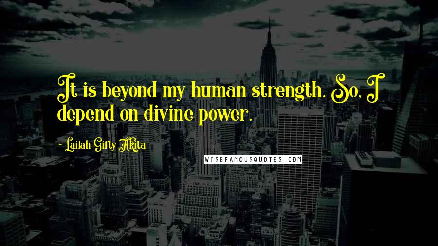 Lailah Gifty Akita Quotes: It is beyond my human strength. So, I depend on divine power.