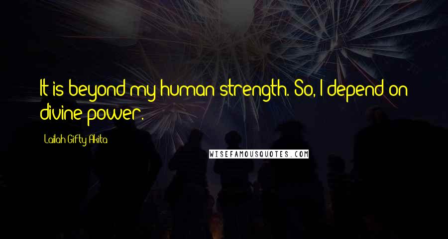 Lailah Gifty Akita Quotes: It is beyond my human strength. So, I depend on divine power.