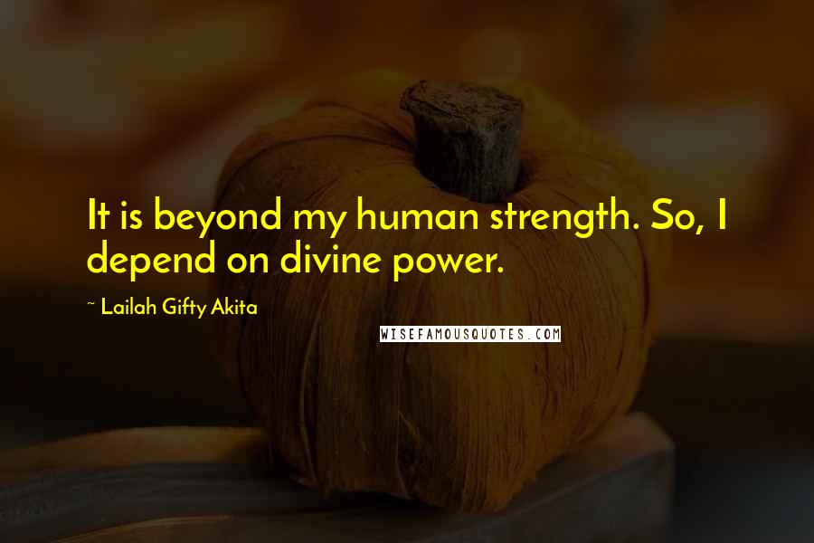 Lailah Gifty Akita Quotes: It is beyond my human strength. So, I depend on divine power.