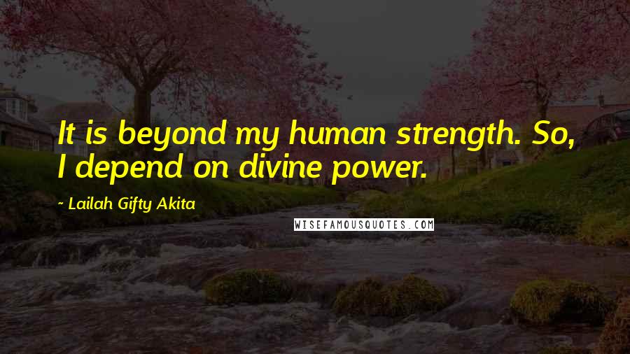 Lailah Gifty Akita Quotes: It is beyond my human strength. So, I depend on divine power.