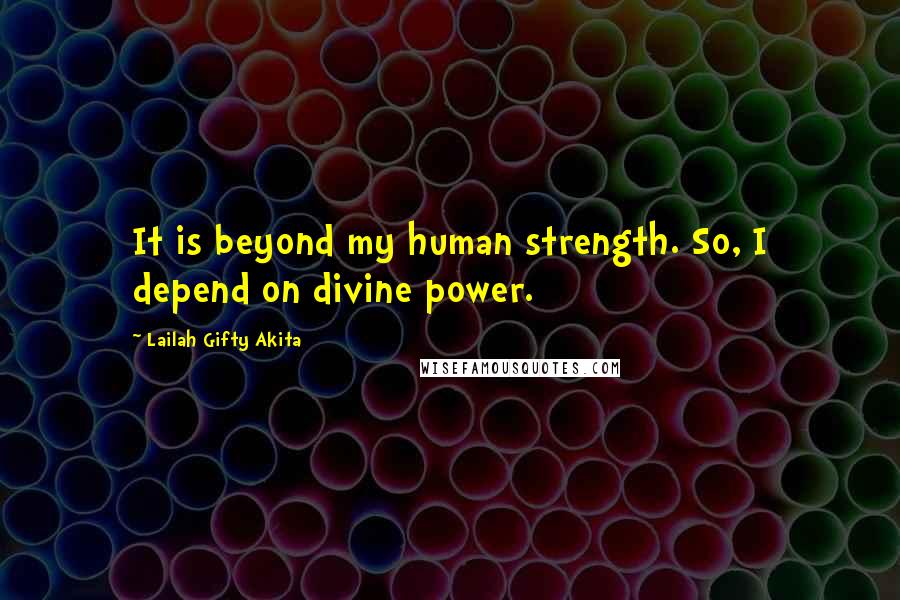 Lailah Gifty Akita Quotes: It is beyond my human strength. So, I depend on divine power.