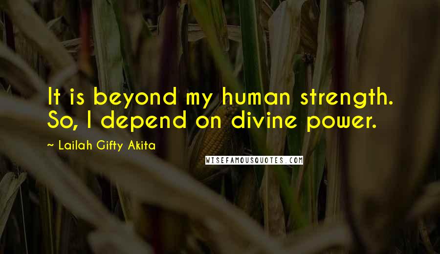 Lailah Gifty Akita Quotes: It is beyond my human strength. So, I depend on divine power.