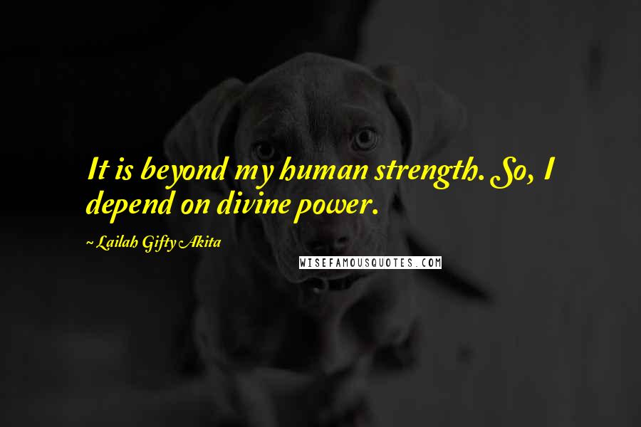 Lailah Gifty Akita Quotes: It is beyond my human strength. So, I depend on divine power.