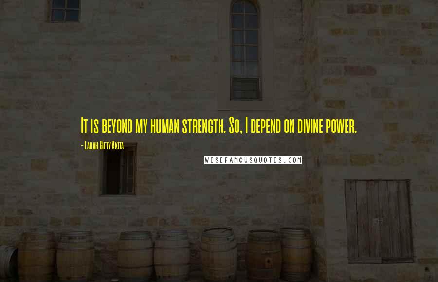 Lailah Gifty Akita Quotes: It is beyond my human strength. So, I depend on divine power.