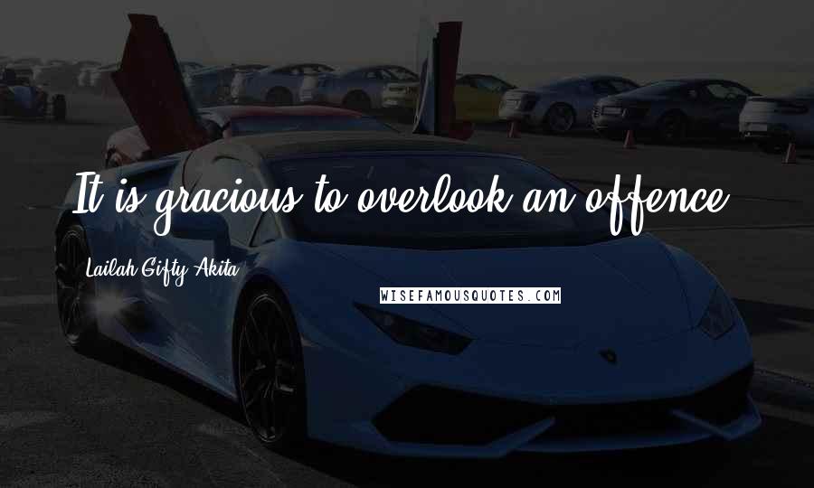Lailah Gifty Akita Quotes: It is gracious to overlook an offence.