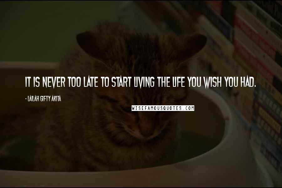 Lailah Gifty Akita Quotes: It is never too late to start living the life you wish you had.