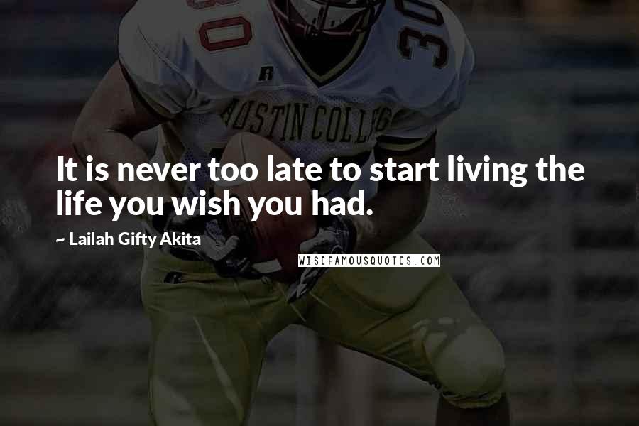 Lailah Gifty Akita Quotes: It is never too late to start living the life you wish you had.