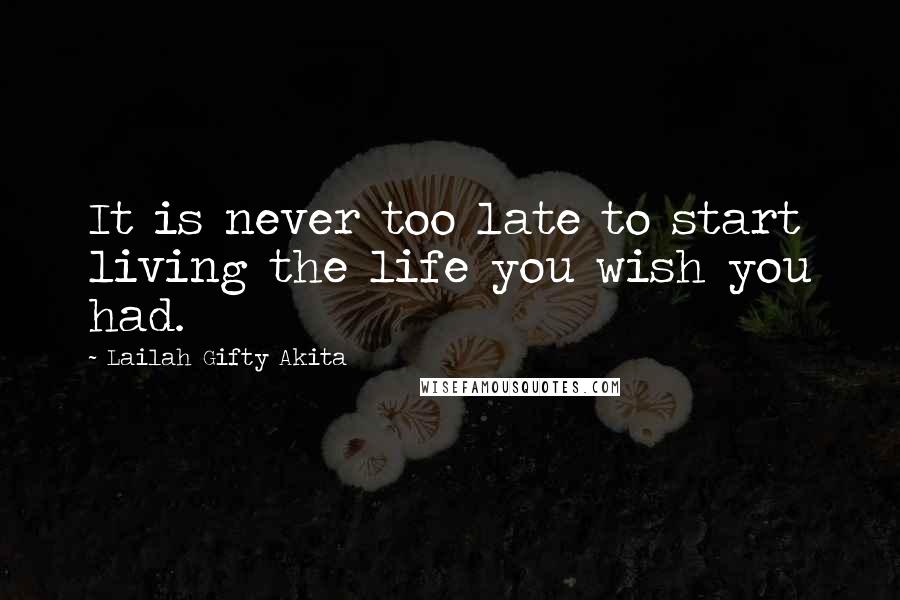 Lailah Gifty Akita Quotes: It is never too late to start living the life you wish you had.