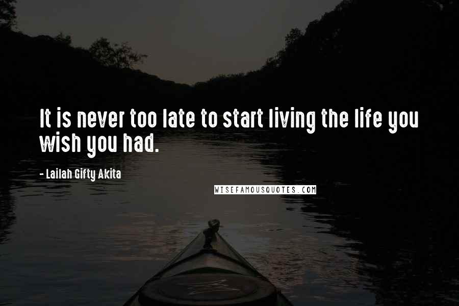 Lailah Gifty Akita Quotes: It is never too late to start living the life you wish you had.