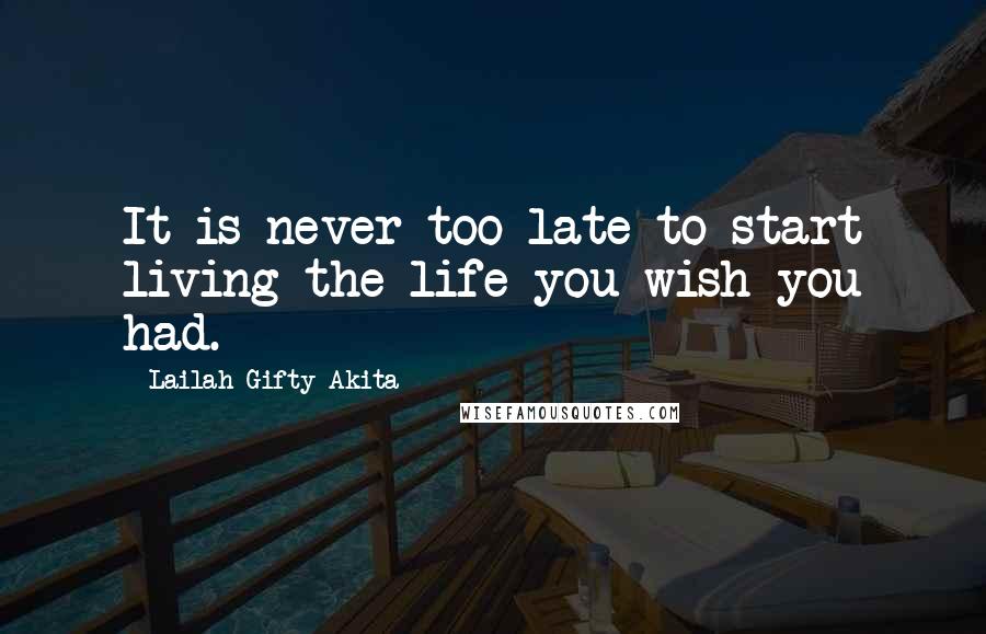 Lailah Gifty Akita Quotes: It is never too late to start living the life you wish you had.