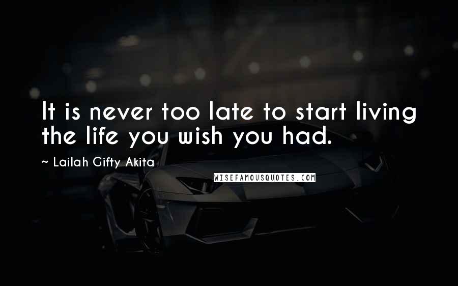 Lailah Gifty Akita Quotes: It is never too late to start living the life you wish you had.