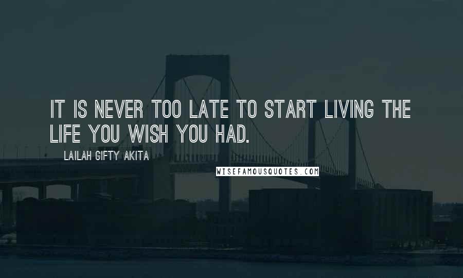 Lailah Gifty Akita Quotes: It is never too late to start living the life you wish you had.