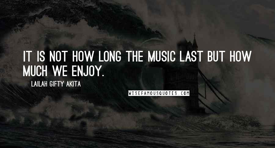 Lailah Gifty Akita Quotes: It is not how long the music last but how much we enjoy.