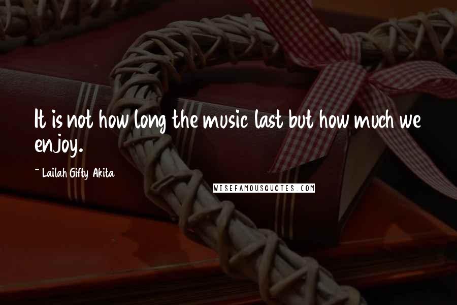 Lailah Gifty Akita Quotes: It is not how long the music last but how much we enjoy.